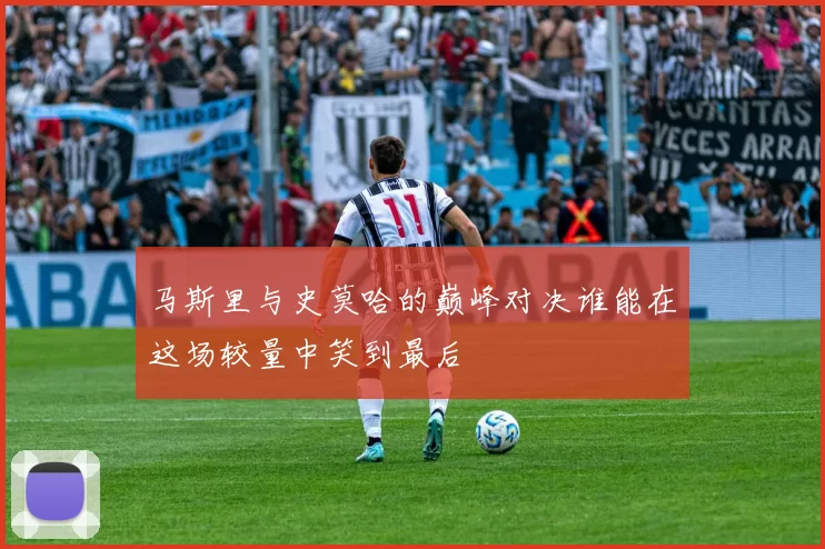 马斯里与史莫哈的巅峰对决谁能在这场较量中笑到最后