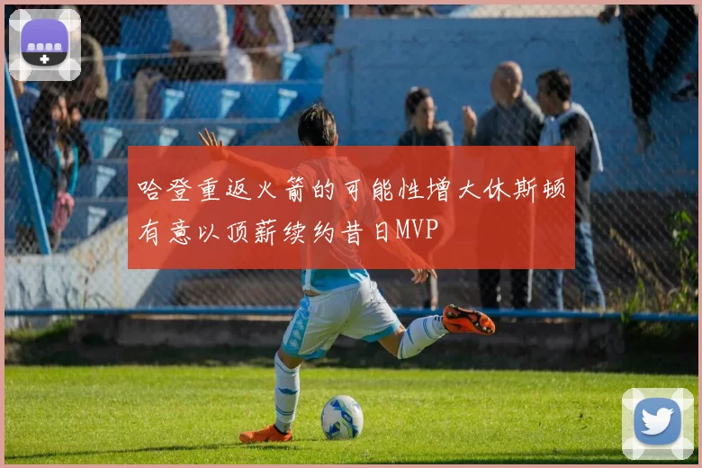 哈登重返火箭的可能性增大休斯顿有意以顶薪续约昔日MVP
