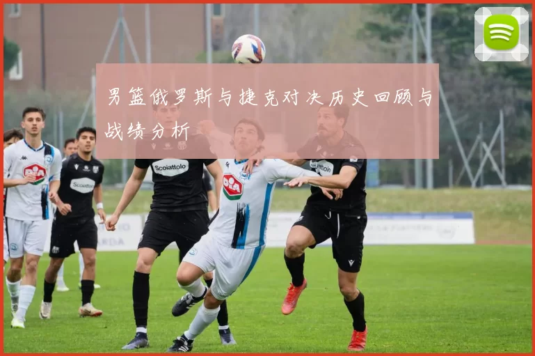 男篮俄罗斯与捷克对决历史回顾与战绩分析