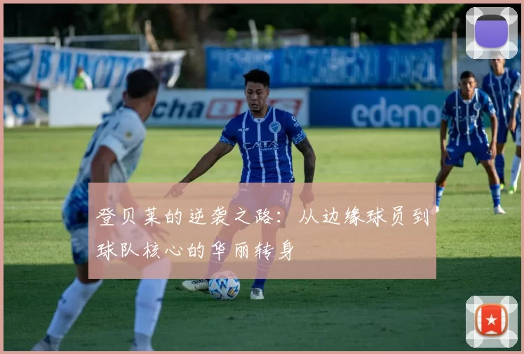 登贝莱的逆袭之路：从边缘球员到球队核心的华丽转身