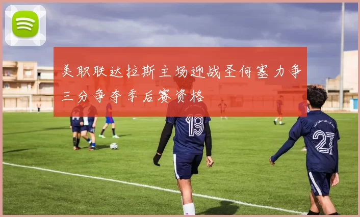 美职联达拉斯主场迎战圣何塞力争三分争夺季后赛资格