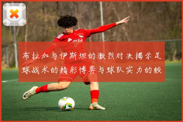 布拉加与伊斯坦的激烈对决揭示足球战术的精彩博弈与球队实力的较量