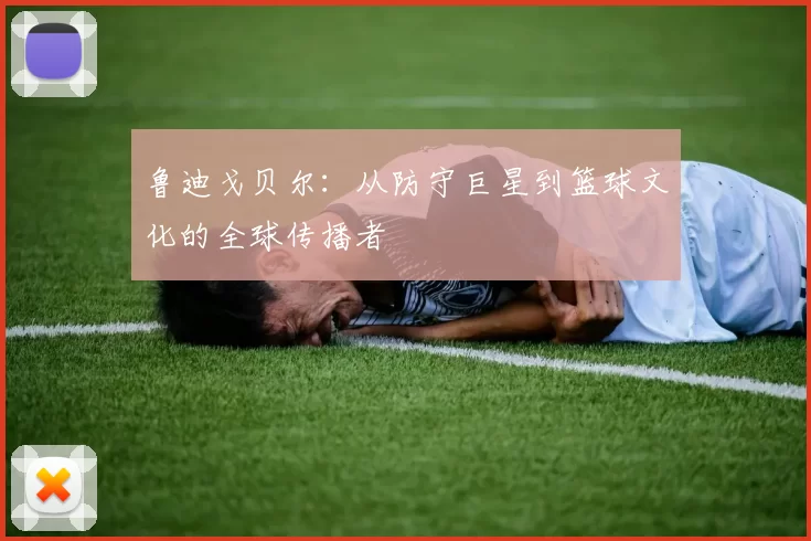 鲁迪戈贝尔：从防守巨星到篮球文化的全球传播者