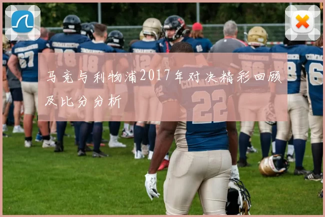 马竞与利物浦2017年对决精彩回顾及比分分析