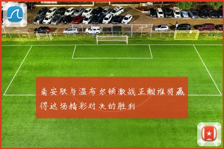 南安联与温布尔顿激战正酣谁将赢得这场精彩对决的胜利