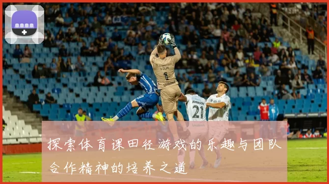 探索体育课田径游戏的乐趣与团队合作精神的培养之道