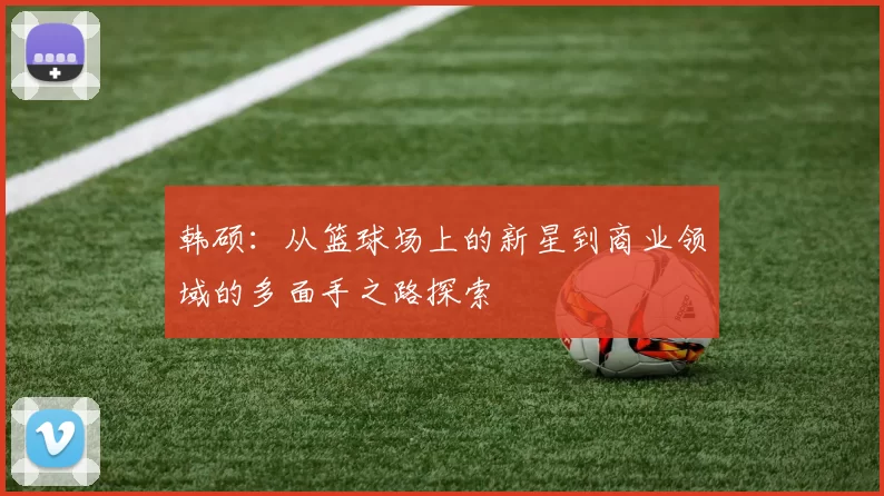 韩硕：从篮球场上的新星到商业领域的多面手之路探索