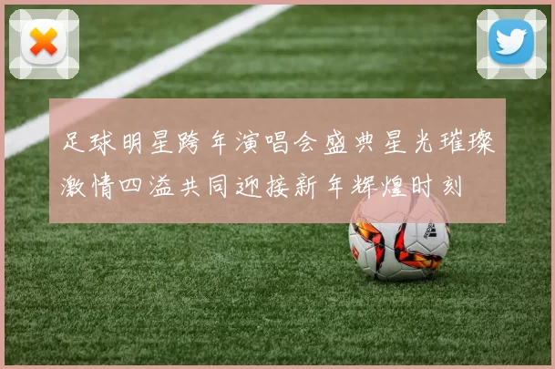 足球明星跨年演唱会盛典星光璀璨激情四溢共同迎接新年辉煌时刻