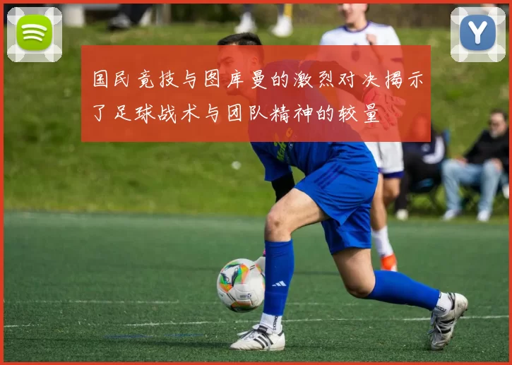 国民竟技与图库曼的激烈对决揭示了足球战术与团队精神的较量