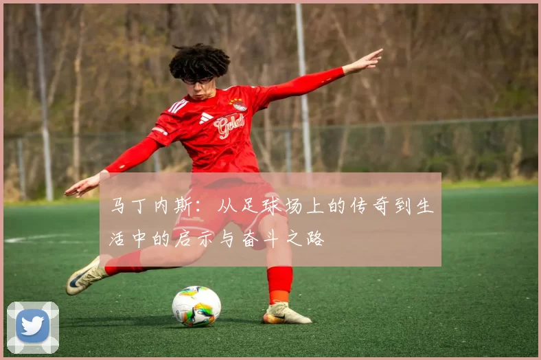 马丁内斯：从足球场上的传奇到生活中的启示与奋斗之路