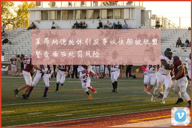 莱昂纳德轮休引发争议快船被联盟警告面临处罚风险