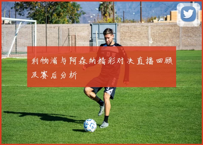 利物浦与阿森纳精彩对决直播回顾及赛后分析